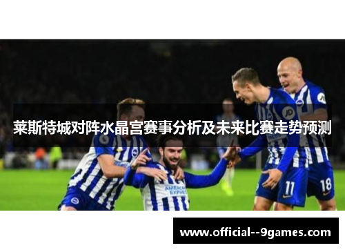 莱斯特城对阵水晶宫赛事分析及未来比赛走势预测 莱斯特城对阵水晶宫赛事分析及未来比赛走势预测
