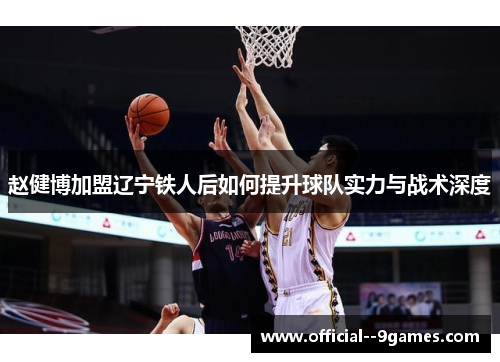 赵健博加盟辽宁铁人后如何提升球队实力与战术深度 赵健博加盟辽宁铁人后如何提升球队实力与战术深度