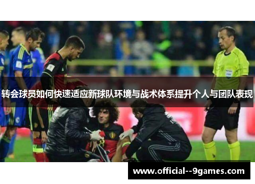 转会球员如何快速适应新球队环境与战术体系提升个人与团队表现 转会球员如何快速适应新球队环境与战术体系提升个人与团队表现