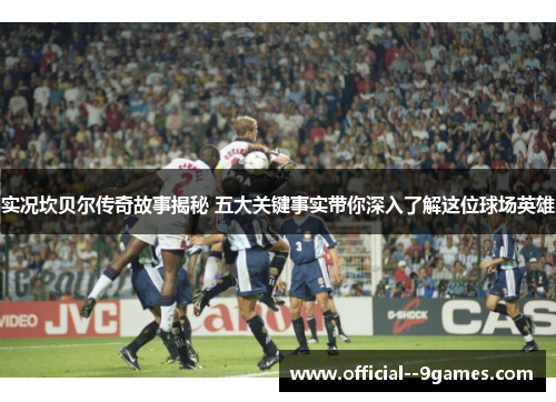 实况坎贝尔传奇故事揭秘 五大关键事实带你深入了解这位球场英雄 实况坎贝尔传奇故事揭秘 五大关键事实带你深入了解这位球场英雄