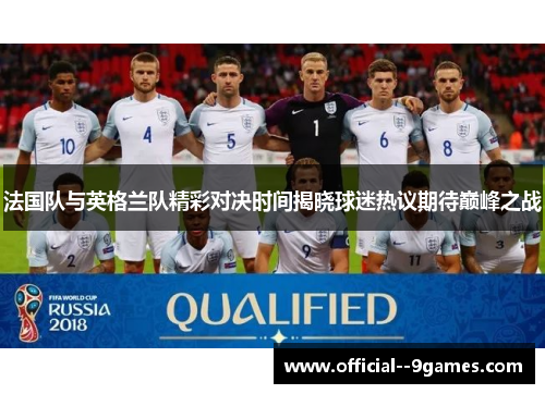 法国队与英格兰队精彩对决时间揭晓球迷热议期待巅峰之战 法国队与英格兰队精彩对决时间揭晓球迷热议期待巅峰之战
