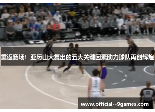 重返赛场!亚历山大复出的五大关键因素助力球队再创辉煌 重返赛场!亚历山大复出的五大关键因素助力球队再创辉煌