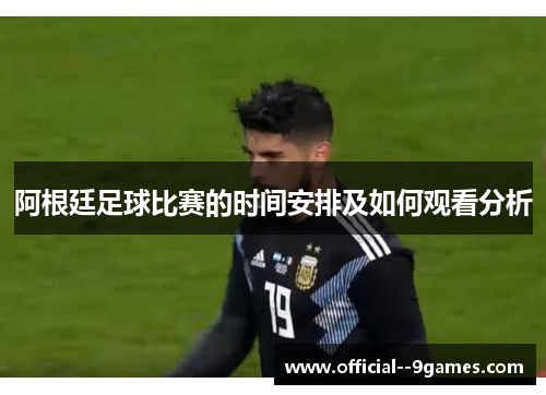 阿根廷足球比赛的时间安排及如何观看分析 阿根廷足球比赛的时间安排及如何观看分析