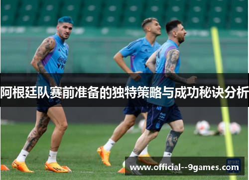 阿根廷队赛前准备的独特策略与成功秘诀分析 阿根廷队赛前准备的独特策略与成功秘诀分析