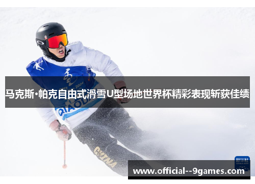 马克斯·帕克自由式滑雪U型场地世界杯精彩表现斩获佳绩