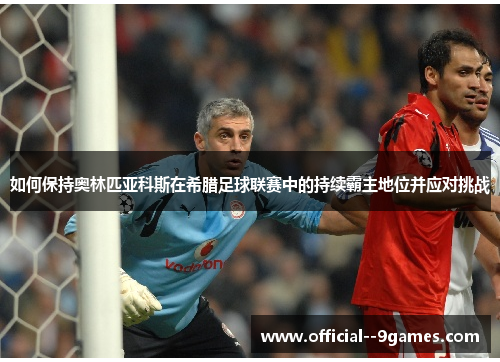 如何保持奥林匹亚科斯在希腊足球联赛中的持续霸主地位并应对挑战 如何保持奥林匹亚科斯在希腊足球联赛中的持续霸主地位并应对挑战