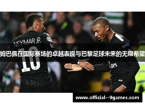姆巴佩在国际赛场的卓越表现与巴黎足球未来的无限希望