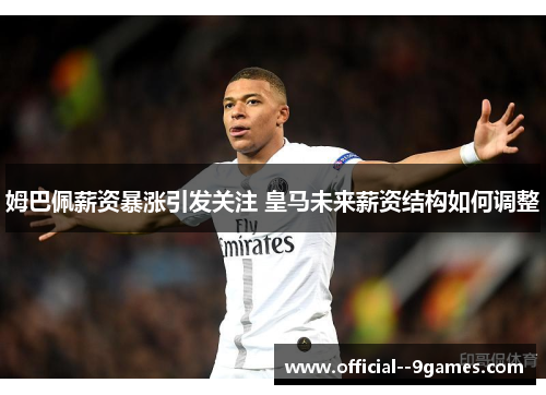 姆巴佩薪资暴涨引发关注 皇马未来薪资结构如何调整 姆巴佩薪资暴涨引发关注 皇马未来薪资结构如何调整
