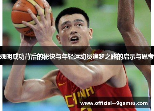 姚明成功背后的秘诀与年轻运动员追梦之路的启示与思考 姚明成功背后的秘诀与年轻运动员追梦之路的启示与思考