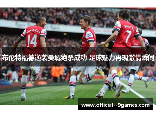 布伦特福德逆袭曼城绝杀成功 足球魅力再现激情瞬间 布伦特福德逆袭曼城绝杀成功 足球魅力再现激情瞬间