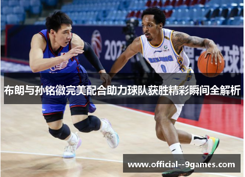 布朗与孙铭徽完美配合助力球队获胜精彩瞬间全解析 布朗与孙铭徽完美配合助力球队获胜精彩瞬间全解析