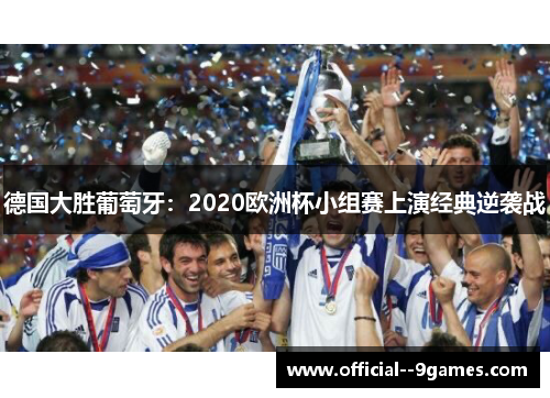 德国大胜葡萄牙:2020欧洲杯小组赛上演经典逆袭战 德国大胜葡萄牙:2020欧洲杯小组赛上演经典逆袭战