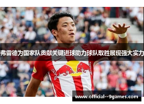 弗雷德为国家队贡献关键进球助力球队取胜展现强大实力 弗雷德为国家队贡献关键进球助力球队取胜展现强大实力