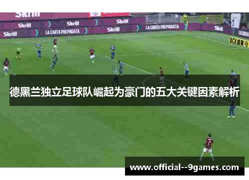 德黑兰独立足球队崛起为豪门的五大关键因素解析 德黑兰独立足球队崛起为豪门的五大关键因素解析