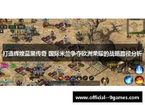 打造辉煌蓝黑传奇 国际米兰争夺欧洲荣耀的战略路径分析 打造辉煌蓝黑传奇 国际米兰争夺欧洲荣耀的战略路径分析