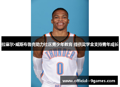 拉塞尔·威斯布鲁克助力社区青少年教育 提供奖学金支持青年成长 拉塞尔·威斯布鲁克助力社区青少年教育 提供奖学金支持青年成长