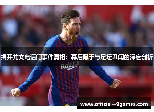 揭开尤文电话门事件真相:幕后黑手与足坛丑闻的深度剖析 揭开尤文电话门事件真相:幕后黑手与足坛丑闻的深度剖析