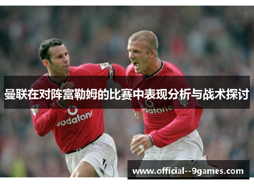 曼联在对阵富勒姆的比赛中表现分析与战术探讨 曼联在对阵富勒姆的比赛中表现分析与战术探讨