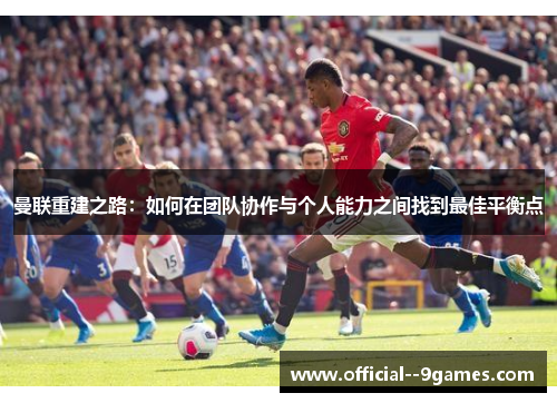 曼联重建之路：如何在团队协作与个人能力之间找到最佳平衡点