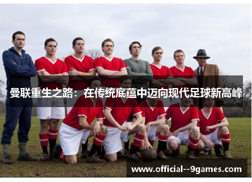 曼联重生之路:在传统底蕴中迈向现代足球新高峰 曼联重生之路:在传统底蕴中迈向现代足球新高峰