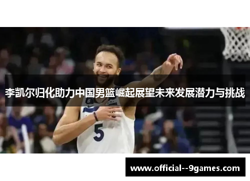 李凯尔归化助力中国男篮崛起展望未来发展潜力与挑战