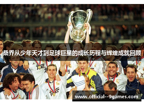 桑乔从少年天才到足球巨星的成长历程与辉煌成就回顾