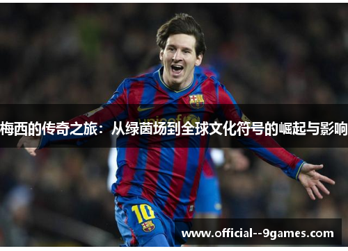 梅西的传奇之旅：从绿茵场到全球文化符号的崛起与影响