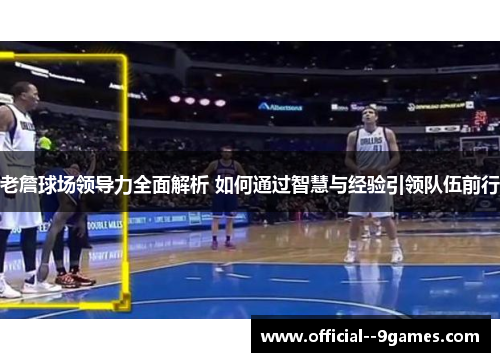 老詹球场领导力全面解析 如何通过智慧与经验引领队伍前行
