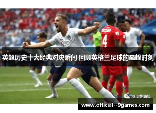 英超历史十大经典对决瞬间 回顾英格兰足球的巅峰时刻 英超历史十大经典对决瞬间 回顾英格兰足球的巅峰时刻