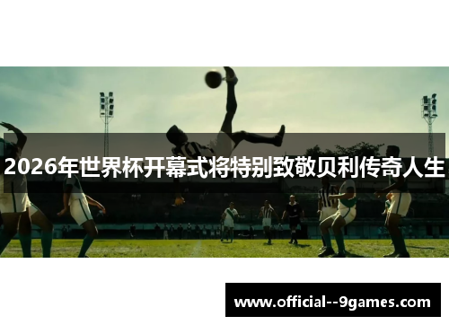 2026年世界杯开幕式将特别致敬贝利传奇人生 2026年世界杯开幕式将特别致敬贝利传奇人生