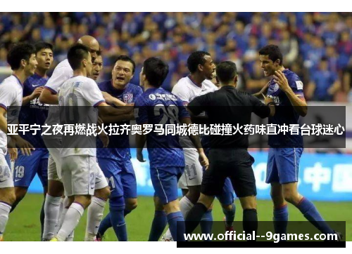 亚平宁之夜再燃战火拉齐奥罗马同城德比碰撞火药味直冲看台球迷心 亚平宁之夜再燃战火拉齐奥罗马同城德比碰撞火药味直冲看台球迷心
