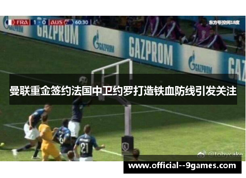 曼联重金签约法国中卫约罗打造铁血防线引发关注