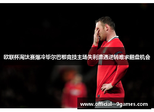 欧联杯淘汰赛爆冷毕尔巴鄂竞技主场失利遭遇逆转难求翻盘机会 欧联杯淘汰赛爆冷毕尔巴鄂竞技主场失利遭遇逆转难求翻盘机会