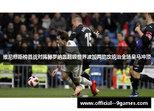 维尼修斯榜首战对阵赫罗纳轰超级世界波加两助攻统治全场皇马冲顶 维尼修斯榜首战对阵赫罗纳轰超级世界波加两助攻统治全场皇马冲顶