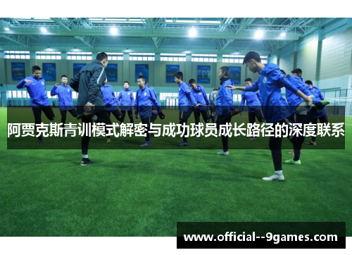 阿贾克斯青训模式解密与成功球员成长路径的深度联系 阿贾克斯青训模式解密与成功球员成长路径的深度联系